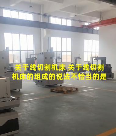 关于线切割机床 关于线切割机床的组成的说法不恰当的是